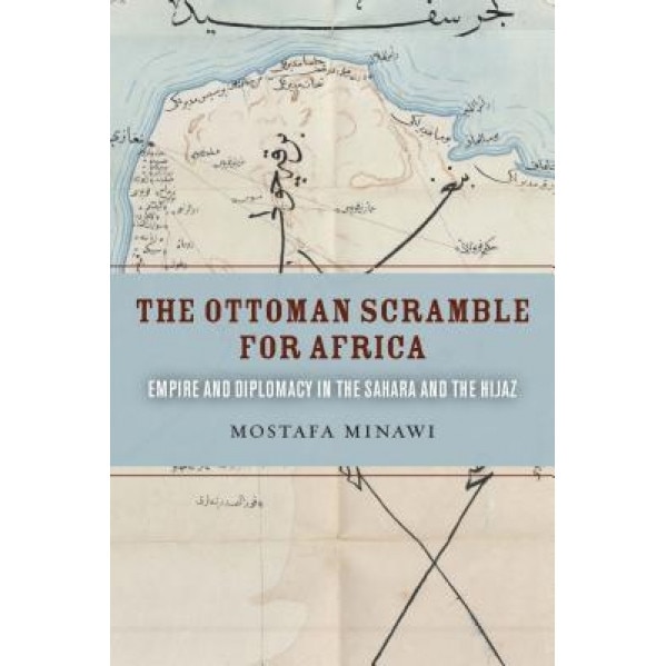 The Ottoman Scramble for Africa: Empire and Diplomacy in the Sahara and the Hijaz, Mostafa Minawi (Author)