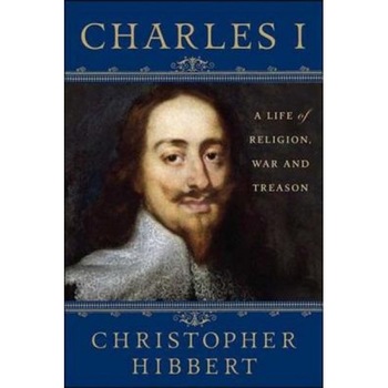 Charles I: A Life of Religion, War and Treason, Christopher Hibbert Charles I: A Life of Religion, War and Treason, Christopher Hibbert