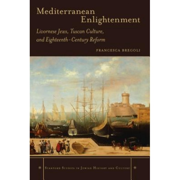 Mediterranean Enlightenment: Livornese Jews, Tuscan Culture, and Eighteenth-Century Reform, Francesca Bregoli (Author)