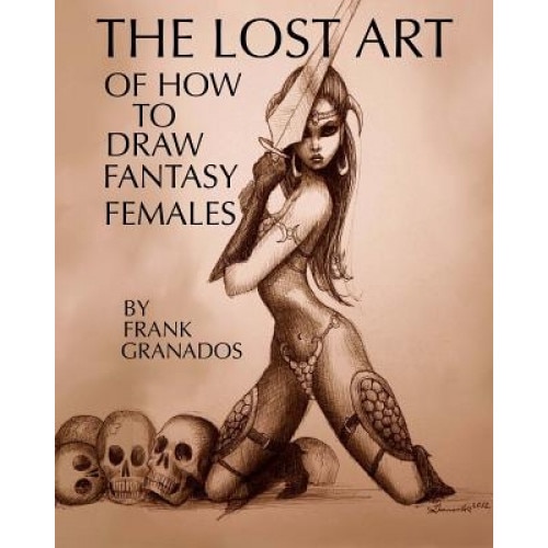 The Lost Art of How to Draw Fantasy Females, Frank Granados (Author)