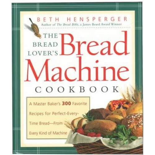 The Bread Lover's Bread Machine Cookbook: A Master Baker's 300 Favorite Recipes for Perfect-Every-Time Bread from Every Kind of Machine, Beth Hensperger