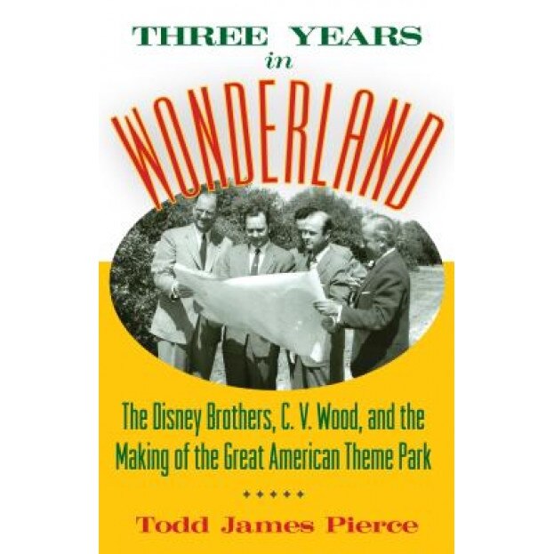 Three Years in Wonderland: The Disney Brothers, C. V. Wood, and the Making of the Great American Theme Park - Todd James Pierce (Author)