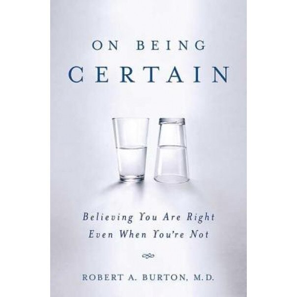 On Being Certain: Believing You Are Right Even When You're Not - Robert A. Burton