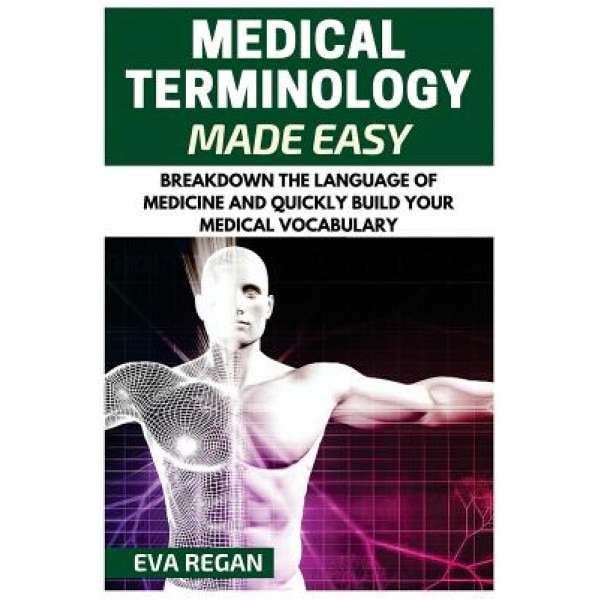 Medical Terminology: Medical Terminology Made Easy: Breakdown the Language of Medicine and Quickly Build Your Medical Vocabulary, Eva Regan (Author)