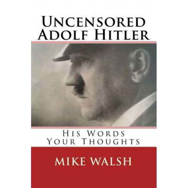 Uncensored Adolf Hitler: Told What the Reich Leader Is Supposed to Have Said, Here for the First Time, Adolf Hitler Uncensored, Mike Walsh (Author)