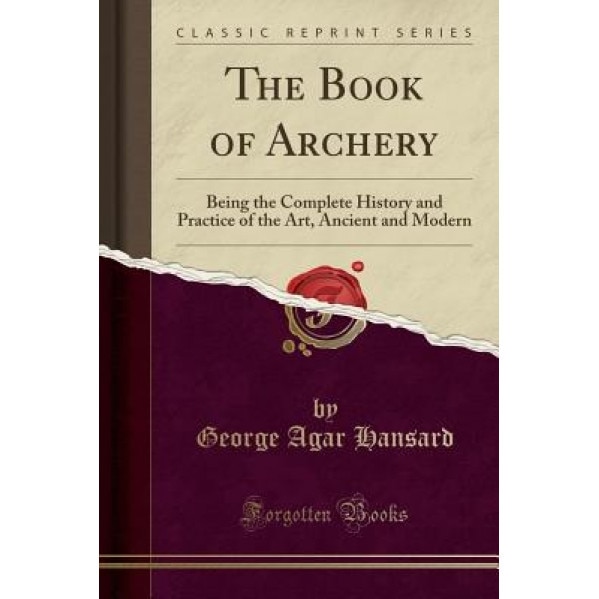 The Book of Archery: Being the Complete History and Practice of the Art, Ancient and Modern (Classic Reprint), George Agar Hansard (Author)