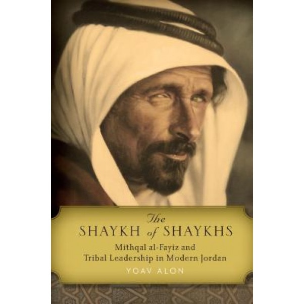 The Shaykh of Shaykhs: Mithqal Al-Fayiz and Tribal Leadership in Modern Jordan, Yoav Alon (Author)