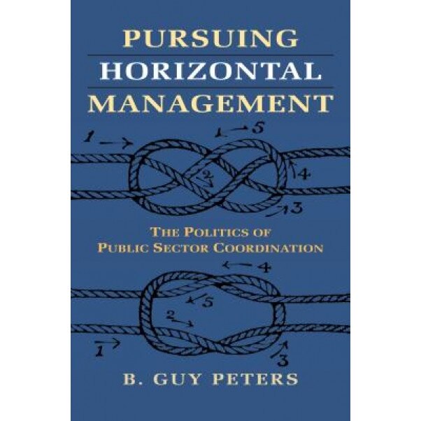 Pursuing Horizontal Management: The Politics of Public Sector Coordination, B. Guy Peters (Author)