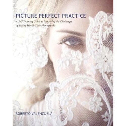 Picture Perfect Practice: A Self-Training Guide to Mastering the Challenges of Taking World-Class Photographs, Roberto Valenzuela (Author)