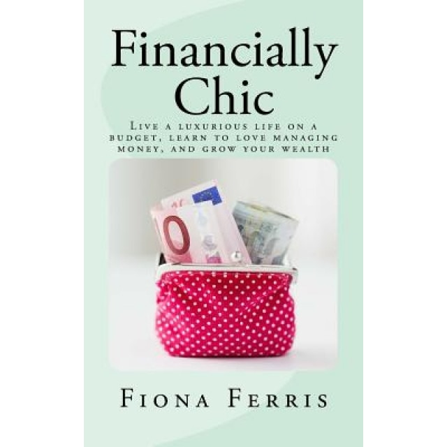 Financially Chic: Live a Luxurious Life on a Budget, Learn to Love Managing Money, and Grow Your Wealth - Fiona Ferris (Author)