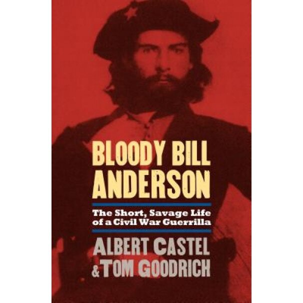 Bloody Bill Anderson: The Short, Savage Life of a Civil War Guerrilla, Albert Castel, Tom Goodrich