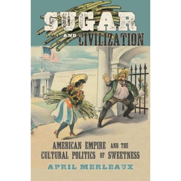 Sugar and Civilization: American Empire and the Cultural Politics of Sweetness, April Merleaux (Author)