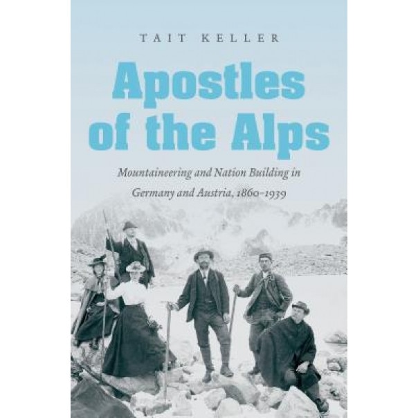 Apostles of the Alps: Mountaineering and Nation Building in Germany and Austria, 1860-1939, Tait Keller (Author)