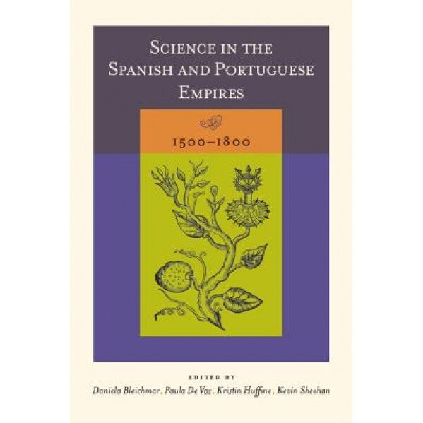 Science in the Spanish and Portuguese Empires, 1500-1800, Daniela Bleichmar (Editor)
