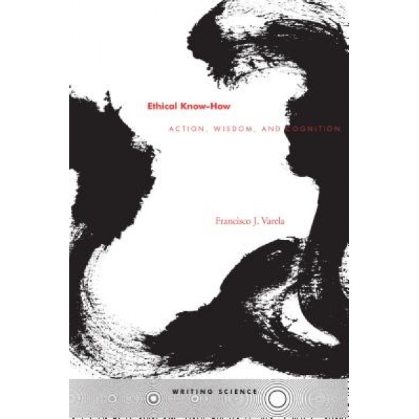 Ethical Know-How: Action, Wisdom, and Cognition, Francisco J. Varela