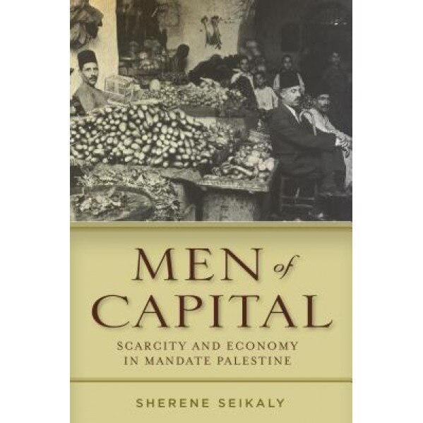Men of Capital: Scarcity and Economy in Mandate Palestine, Sherene Seikaly (Author)