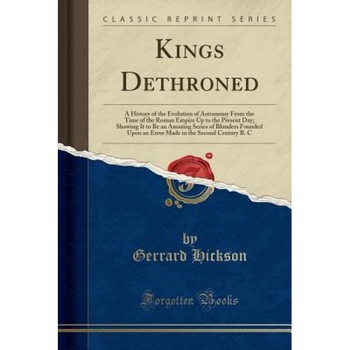Kings Dethroned: A History of the Evolution of Astronomy from the Time of the Roman Empire Up to the Present Day; Showing It to Be an A, Gerrard Hickson (Author) Kings Dethroned: A History of the Evolution of Astronomy from the Time of the Roman Empire Up to the Present Day; Showing It to Be an A, Gerrard Hickson (Author)