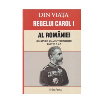 Din viata regelui Carol I al Romaniei - Amintiri si marturii inedite Din viata regelui Carol I al Romaniei - Amintiri si marturii inedite