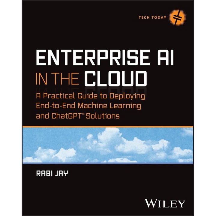 Enterprise AI in the Cloud: A Practical Guide to Deploying End-to-End Machine Learning and ChatGPT Solutions de Rabi Jay