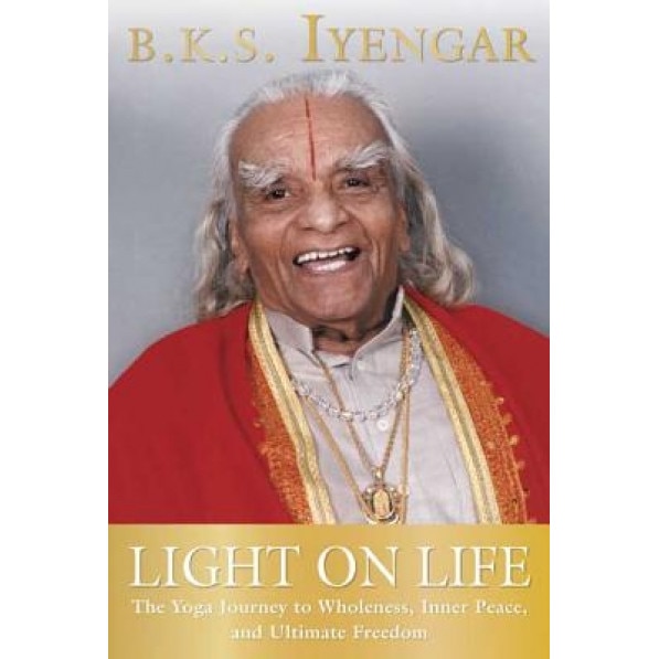 Light on Life: The Yoga Journey to Wholeness, Inner Peace, and Ultimate Freedom, B.K.S. Iyengar
