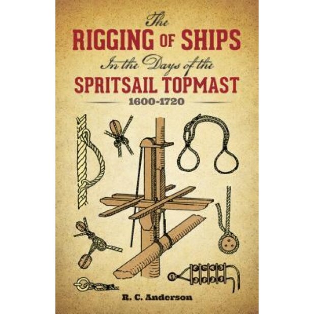 The Rigging of Ships: In the Days of the Spritsail Topmast, 1600-1720, R. C. Anderson