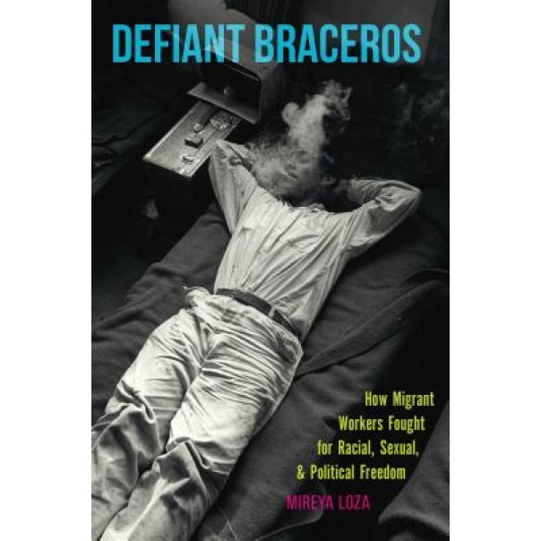 Defiant Braceros: How Migrant Workers Fought for Racial, Sexual, and Political Freedom, Mireya Loza (Author)