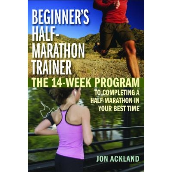 Beginner's Half-Marathon Trainer: The 14-Week Program to Completing a Half-Marathon in Your Best Time, Jon Ackland