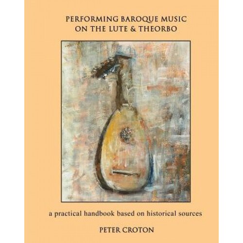 Performing Baroque Music on the Lute & Theorbo: A Practical Handbook Based on Historical Sources, Peter Croton (Author)