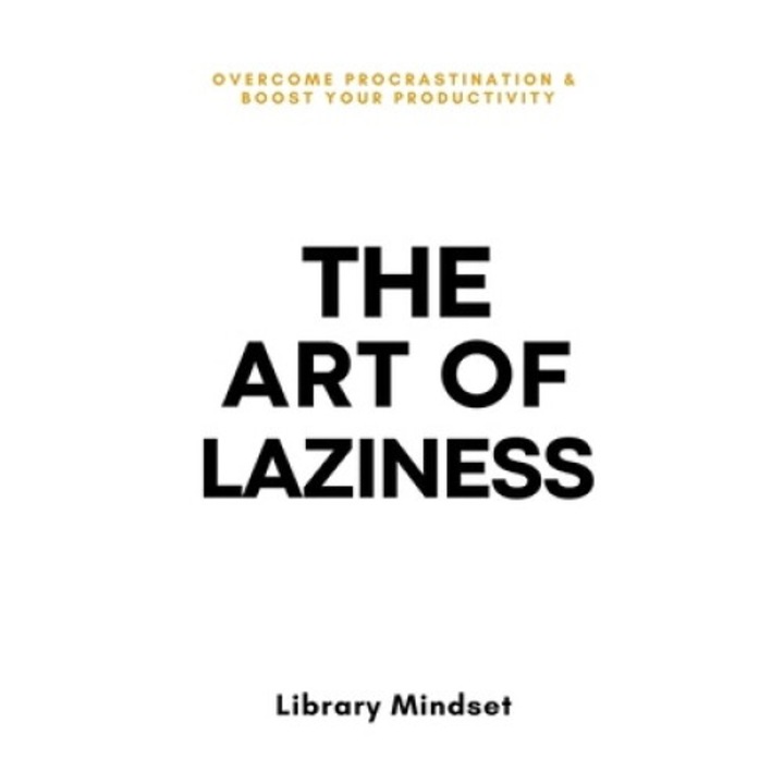 The Art Of Laziness: Overcome Procrastination & Improve Your Productivity - Library Mindset