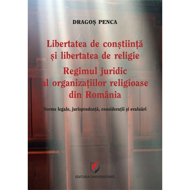 Libertatea de constiinta si libertatea de religie. Regimul juridic al organizatiilor religioase din Romania. Norme legale, jurisprudenta, consideratii si evaluari -Dragos Penca