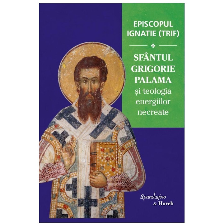 Episcopul Ignatie (Trif) - Sfantul Grigorie Palama si teologia energiilor necreate. Editia a II-a, revazuta si imbogatita, Episcopul Ignatie