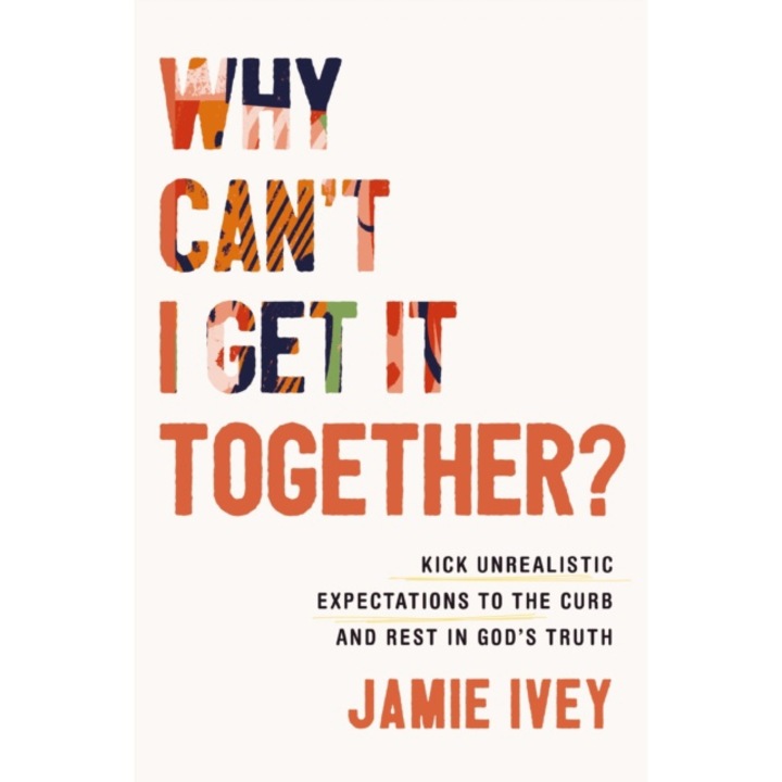 Why Can't I Get It Together?: Kick Unrealistic Expectations To The Curb And Rest In God's Truth - Jamie Ivey