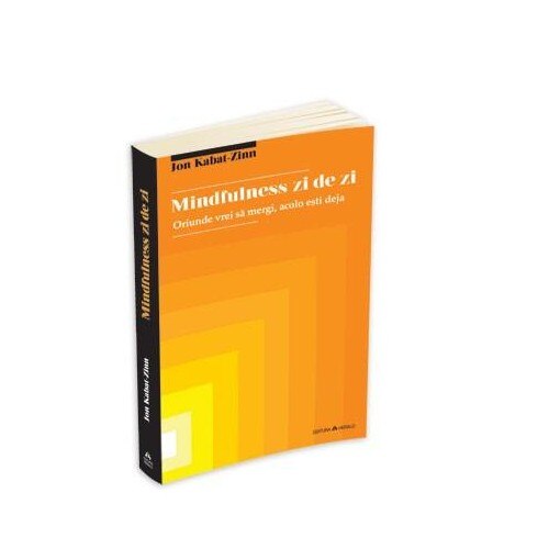 Mindfulness zi de zi - oriunde vrei sa mergi, acolo esti deja - Jon Kabat-Zinn