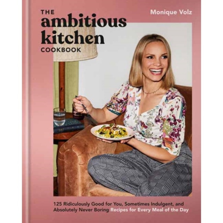 The Ambitious Kitchen Cookbook: 125 Ridiculously Good For You, Sometimes Indulgent, And Absolutely Never Boring Recipes For Every Meal Of The Day - Monique Volz