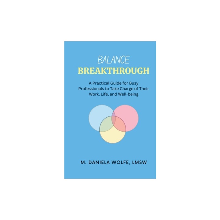 Balance Breakthrough A Practical Guide for Busy Professionals to Take Charge of Their Work, Life, and Well-being, Daniela Wolfe