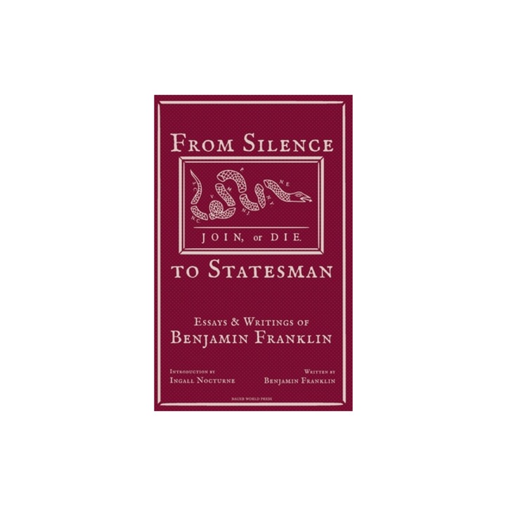 From Silence to Statesman Essays and Writings of Benjamin Franklin, Benjamin Franklin