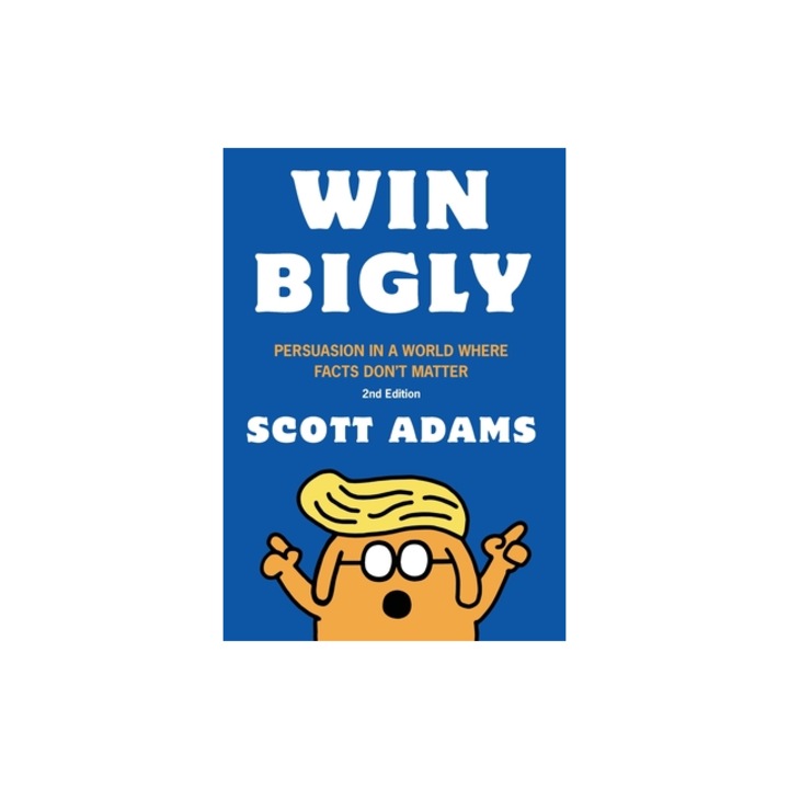Win Bigly Persuasion in a World Where Facts Don't Matter, Scott Adams