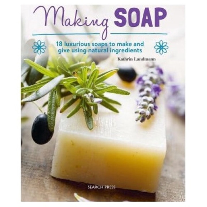 Making Soap: 18 Luxurious Soaps To Make And Give Using Natural Ingredients - Kathrin Landmann
