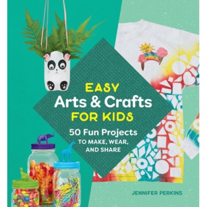 Easy Arts & Crafts For Kids: 50 Fun Projects To Make, Wear, And Share - Jennifer Perkins