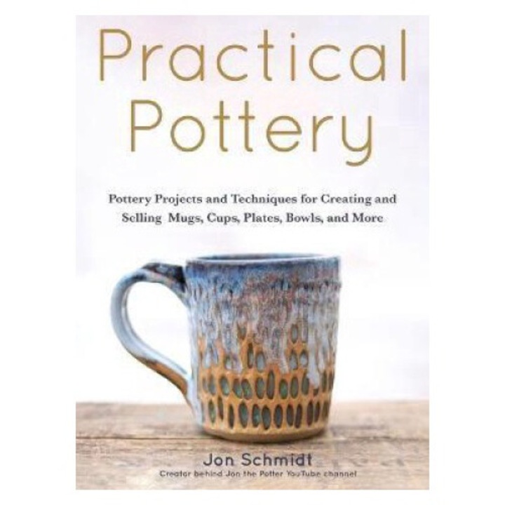 Practical Pottery: 40 Pottery Projects For Creating And Selling Mugs, Cups, Plates, Bowls, And More (arts And Crafts, Hobbies, Ceramics, - Jon Schmidt