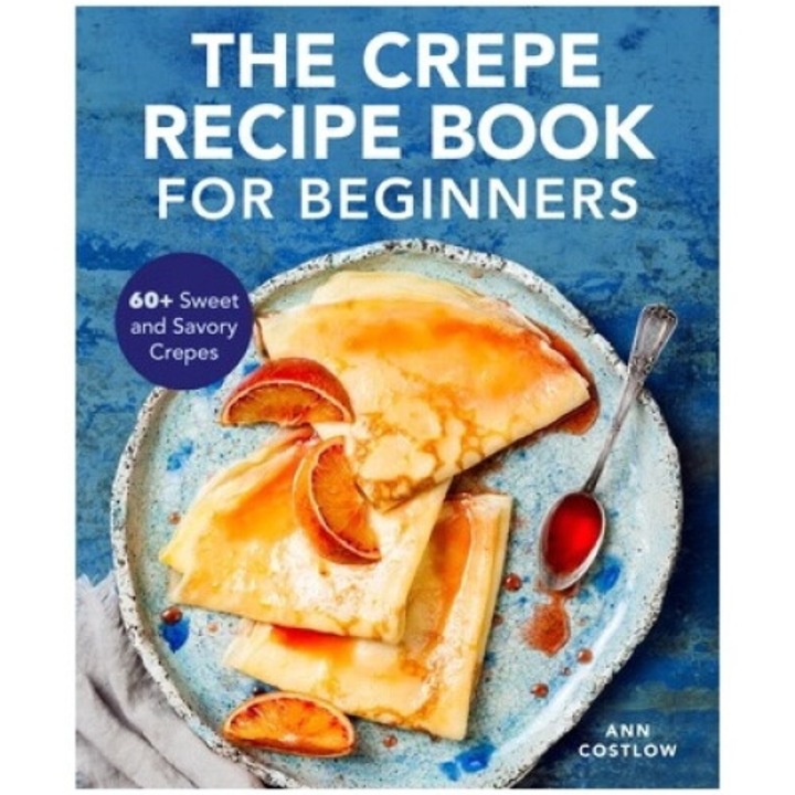 The Crepe Recipe Book For Beginners: 60+ Sweet And Savory Crepes - Ann Costlow