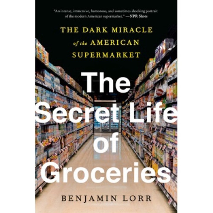 The Secret Life Of Groceries: The Dark Miracle Of The American Supermarket - Benjamin Lorr