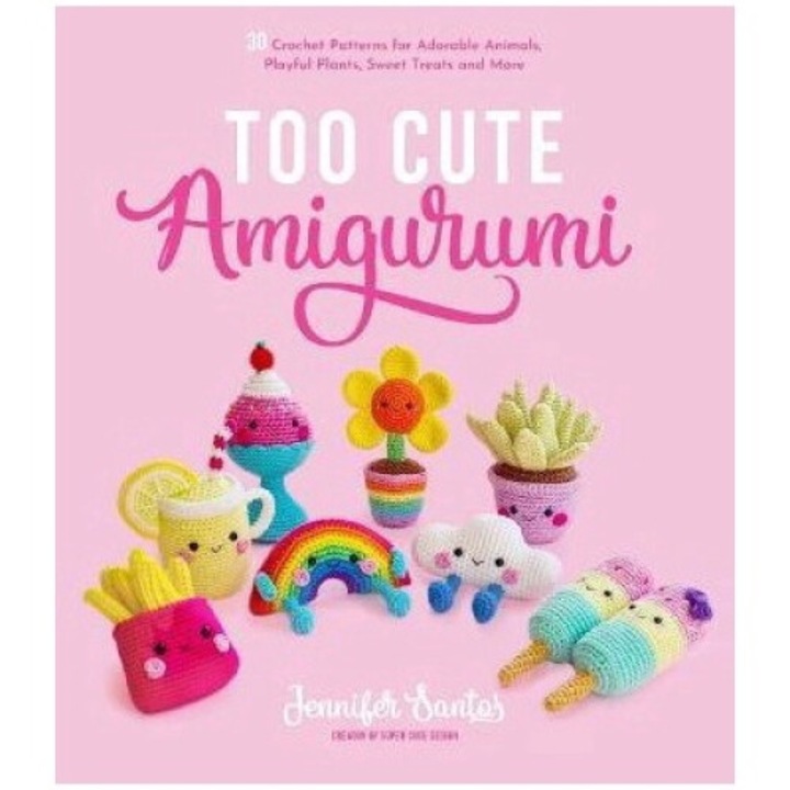 Too Cute Amigurumi: 30 Crochet Patterns For Adorable Animals, Playful Plants, Sweet Treats And More - Jennifer Santos