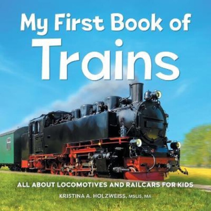 My First Book Of Trains: All About Locomotives And Railcars For Kids - Kristina A. Holzweiss