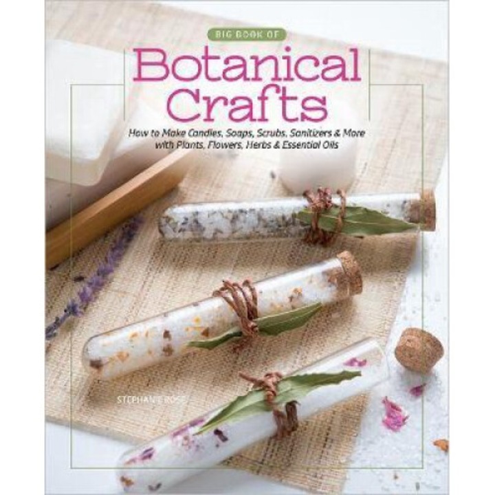 Big Book Of Botanical Crafts: How To Make Candles, Soaps, Scrubs, Sanitizers & More With Plants, Flowers, Herbs & Essential Oils - Stephanie Rose