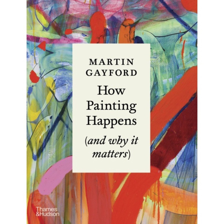 How Painting Happens (and Why It Matters) - Martin Gayford