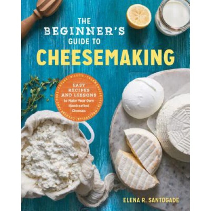 The Beginner's Guide To Cheese Making: Easy Recipes And Lessons To Make Your Own Handcrafted Cheeses - Elena R. Santogade