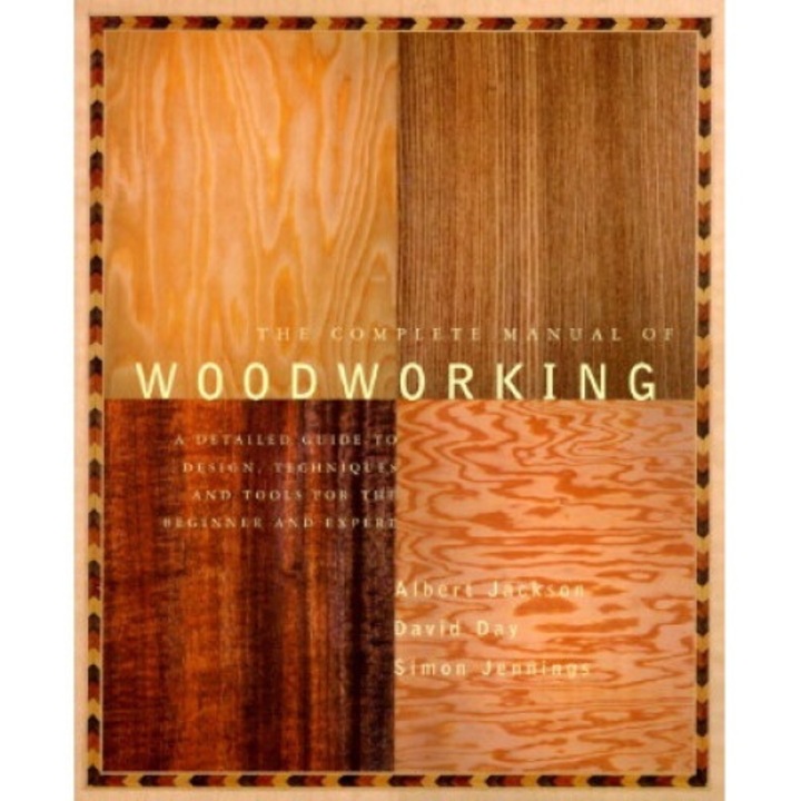 The Complete Manual Of Woodworking: A Detailed Guide To Design, Techniques, And Tools For The Beginner And Expert - Albert Jackson