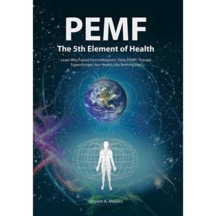 Pemf - The Fifth Element Of Health: Learn Why Pulsed Electromagnetic Field (pemf) Therapy Supercharges Your Health Like Nothing Else! - Bryant A. Meyers
