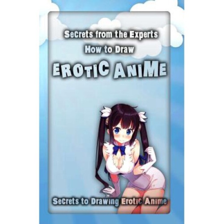 Secrets From The Experts: How To Draw Erotic Anime: Secrets To Drawing Erotic Anime - Adult Arts